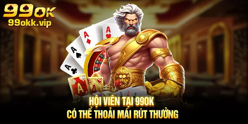 hoi-vien-tai-99ok-co-the-thoai-mai-rut-thuong